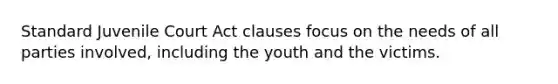 Standard Juvenile Court Act clauses focus on the needs of all parties involved, including the youth and the victims.