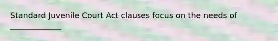 Standard Juvenile Court Act clauses focus on the needs of _____________