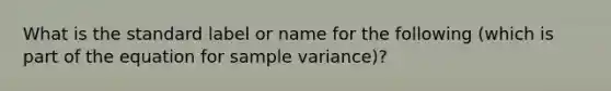 What is the standard label or name for the following (which is part of the equation for sample variance)?