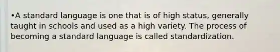 •A standard language is one that is of high status, generally taught in schools and used as a high variety. The process of becoming a standard language is called standardization.