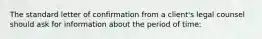 The standard letter of confirmation from a client's legal counsel should ask for information about the period of time: