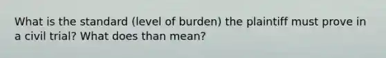 What is the standard (level of burden) the plaintiff must prove in a civil trial? What does than mean?