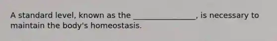 A standard level, known as the ________________, is necessary to maintain the body's homeostasis.