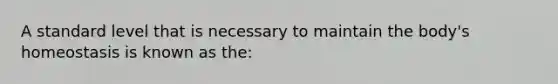 A standard level that is necessary to maintain the body's homeostasis is known as the: