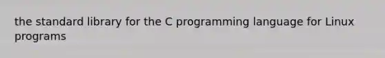 the standard library for the C programming language for Linux programs