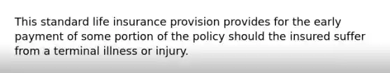 This standard life insurance provision provides for the early payment of some portion of the policy should the insured suffer from a terminal illness or injury.