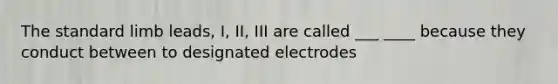 The standard limb leads, I, II, III are called ___ ____ because they conduct between to designated electrodes