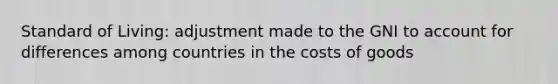 Standard of Living: adjustment made to the GNI to account for differences among countries in the costs of goods