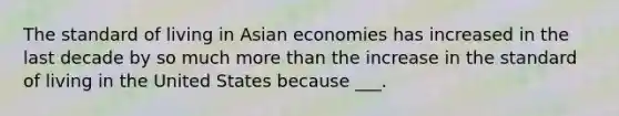 The standard of living in Asian economies has increased in the last decade by so much <a href='https://www.questionai.com/knowledge/keWHlEPx42-more-than' class='anchor-knowledge'>more than</a> the increase in the standard of living in the United States because ___.