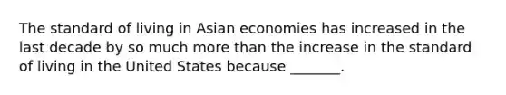 The standard of living in Asian economies has increased in the last decade by so much more than the increase in the standard of living in the United States because​ _______.