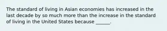 The standard of living in Asian economies has increased in the last decade by so much more than the increase in the standard of living in the United States because​ ______.