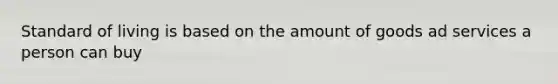 Standard of living is based on the amount of goods ad services a person can buy