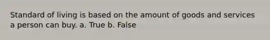 Standard of living is based on the amount of goods and services a person can buy. a. True b. False