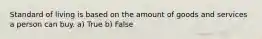 Standard of living is based on the amount of goods and services a person can buy. a) True b) False