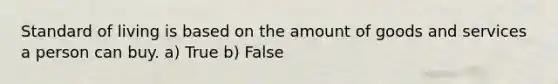 Standard of living is based on the amount of goods and services a person can buy. a) True b) False