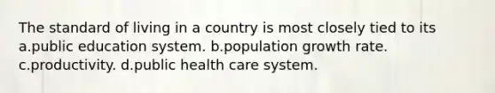 The standard of living in a country is most closely tied to its a.public education system. b.population growth rate. c.productivity. d.public health care system.