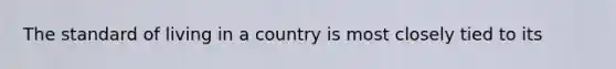 The standard of living in a country is most closely tied to its