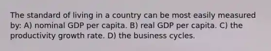 The standard of living in a country can be most easily measured by: A) nominal GDP per capita. B) real GDP per capita. C) the productivity growth rate. D) the business cycles.