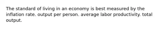 The standard of living in an economy is best measured by the inflation rate. output per person. average labor productivity. total output.