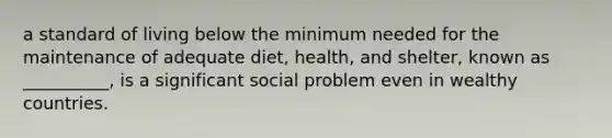 a standard of living below the minimum needed for the maintenance of adequate diet, health, and shelter, known as __________, is a significant social problem even in wealthy countries.