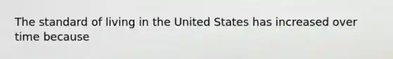 The standard of living in the United States has increased over time because