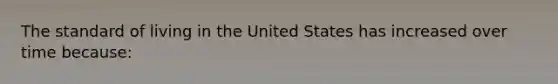 The standard of living in the United States has increased over time because: