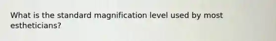 What is the standard magnification level used by most estheticians?