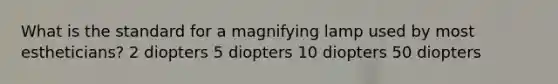 What is the standard for a magnifying lamp used by most estheticians? 2 diopters 5 diopters 10 diopters 50 diopters