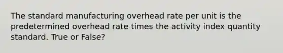 The standard manufacturing overhead rate per unit is the predetermined overhead rate times the activity index quantity standard. True or False?