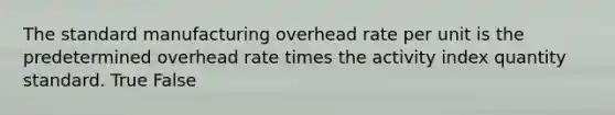 The standard manufacturing overhead rate per unit is the predetermined overhead rate times the activity index quantity standard. True False