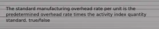 The standard manufacturing overhead rate per unit is the predetermined overhead rate times the activity index quantity standard. true/false