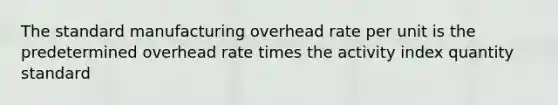 The standard manufacturing overhead rate per unit is the predetermined overhead rate times the activity index quantity standard