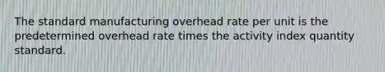 The standard manufacturing overhead rate per unit is the predetermined overhead rate times the activity index quantity standard.