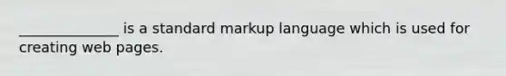 ______________ is a standard markup language which is used for creating web pages.