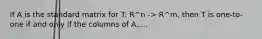 If A is the standard matrix for T: R^n -> R^m, then T is one-to-one if and only if the columns of A.....