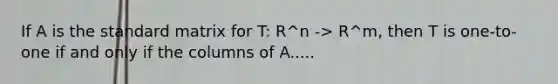 If A is the standard matrix for T: R^n -> R^m, then T is one-to-one if and only if the columns of A.....