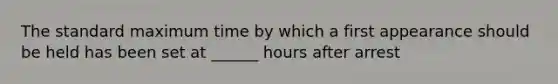 The standard maximum time by which a first appearance should be held has been set at ______ hours after arrest