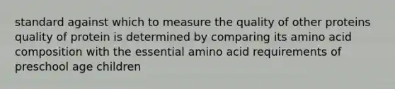 standard against which to measure the quality of other proteins quality of protein is determined by comparing its amino acid composition with the essential amino acid requirements of preschool age children