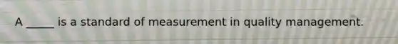 A _____ is a standard of measurement in quality management.