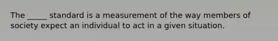 The _____ standard is a measurement of the way members of society expect an individual to act in a given situation.