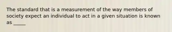 The standard that is a measurement of the way members of society expect an individual to act in a given situation is known as _____