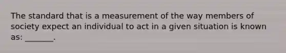 The standard that is a measurement of the way members of society expect an individual to act in a given situation is known as: _______.