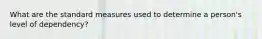 What are the standard measures used to determine a person's level of dependency?