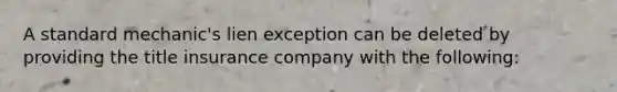 A standard mechanic's lien exception can be deleted by providing the title insurance company with the following: