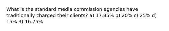 What is the standard media commission agencies have traditionally charged their clients? a) 17.85% b) 20% c) 25% d) 15% 3) 16.75%