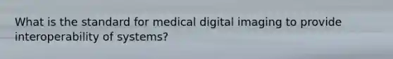 What is the standard for medical digital imaging to provide interoperability of systems?