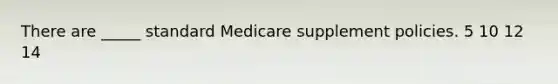 There are _____ standard Medicare supplement policies. 5 10 12 14