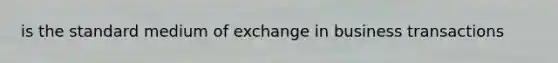 is the standard medium of exchange in business transactions