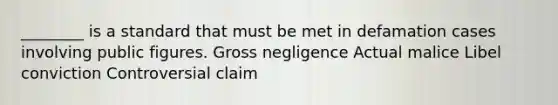 ________ is a standard that must be met in defamation cases involving public figures. Gross negligence Actual malice Libel conviction Controversial claim