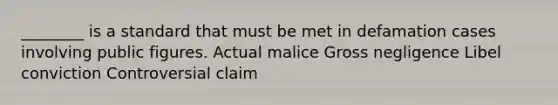 ________ is a standard that must be met in defamation cases involving public figures. Actual malice Gross negligence Libel conviction Controversial claim